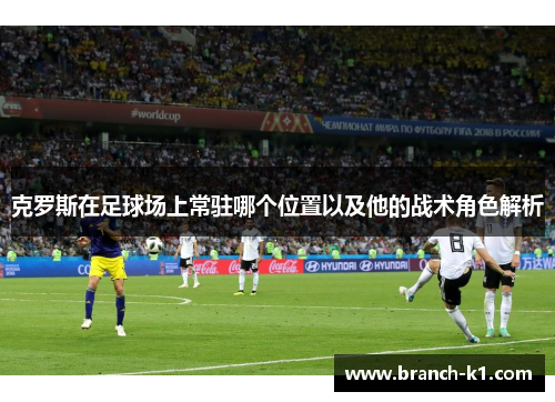 克罗斯在足球场上常驻哪个位置以及他的战术角色解析