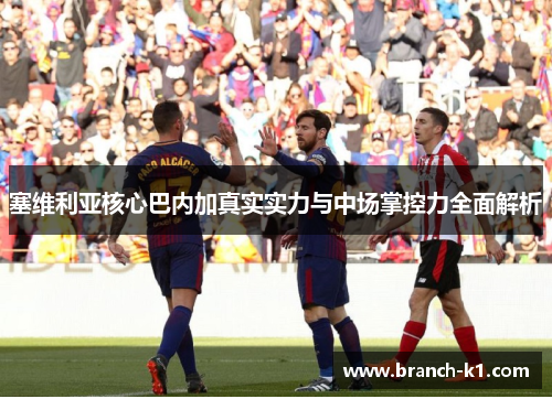 塞维利亚核心巴内加真实实力与中场掌控力全面解析