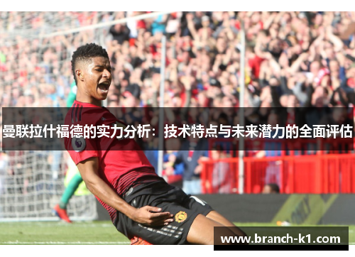 曼联拉什福德的实力分析：技术特点与未来潜力的全面评估