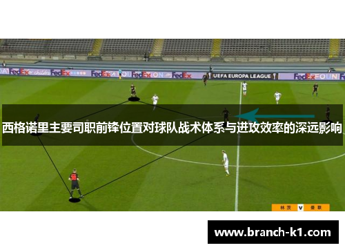 西格诺里主要司职前锋位置对球队战术体系与进攻效率的深远影响