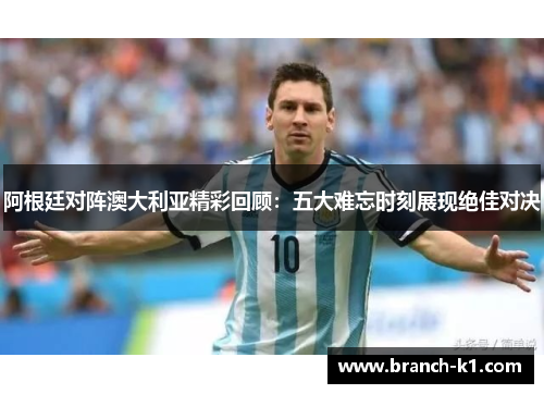 阿根廷对阵澳大利亚精彩回顾：五大难忘时刻展现绝佳对决