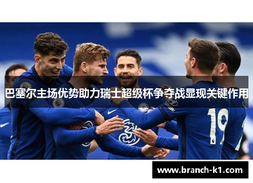 巴塞尔主场优势助力瑞士超级杯争夺战显现关键作用