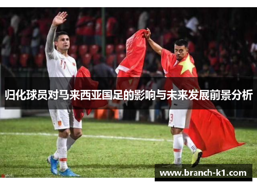归化球员对马来西亚国足的影响与未来发展前景分析