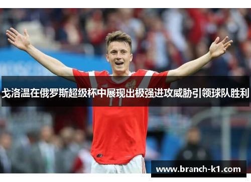 戈洛温在俄罗斯超级杯中展现出极强进攻威胁引领球队胜利