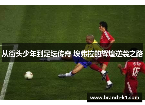 从街头少年到足坛传奇 埃弗拉的辉煌逆袭之路