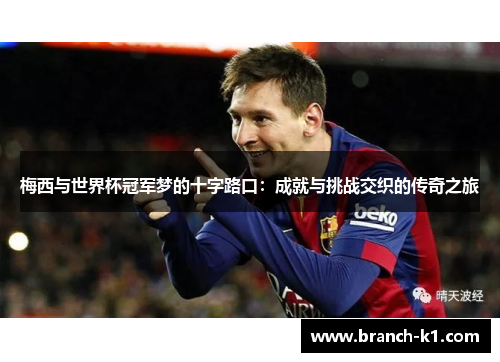 梅西与世界杯冠军梦的十字路口：成就与挑战交织的传奇之旅
