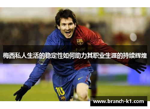 梅西私人生活的稳定性如何助力其职业生涯的持续辉煌