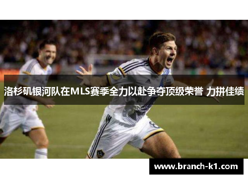洛杉矶银河队在MLS赛季全力以赴争夺顶级荣誉 力拼佳绩