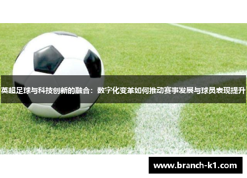 英超足球与科技创新的融合：数字化变革如何推动赛事发展与球员表现提升