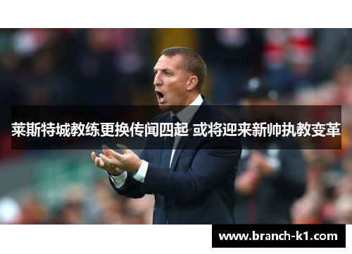 莱斯特城教练更换传闻四起 或将迎来新帅执教变革