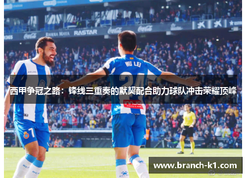 西甲争冠之路：锋线三重奏的默契配合助力球队冲击荣耀顶峰