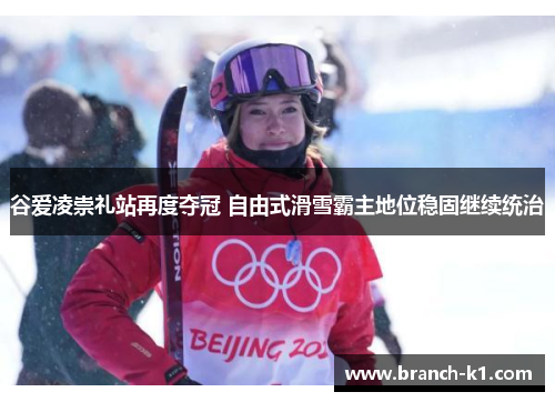 谷爱凌崇礼站再度夺冠 自由式滑雪霸主地位稳固继续统治