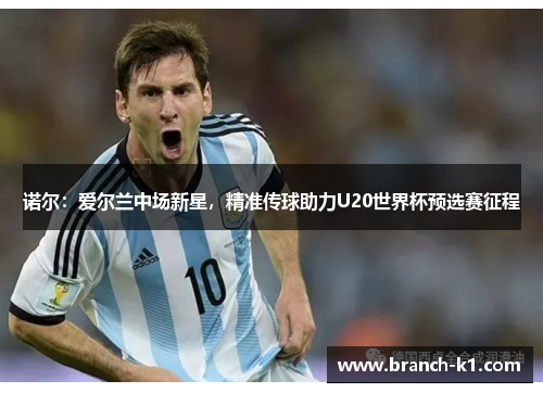 诺尔：爱尔兰中场新星，精准传球助力U20世界杯预选赛征程