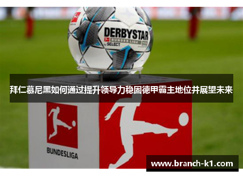 拜仁慕尼黑如何通过提升领导力稳固德甲霸主地位并展望未来