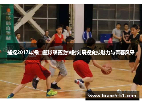 捕捉2017年海口篮球联赛激情时刻展现竞技魅力与青春风采