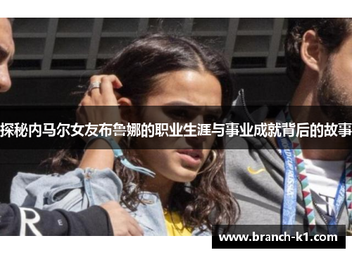 探秘内马尔女友布鲁娜的职业生涯与事业成就背后的故事