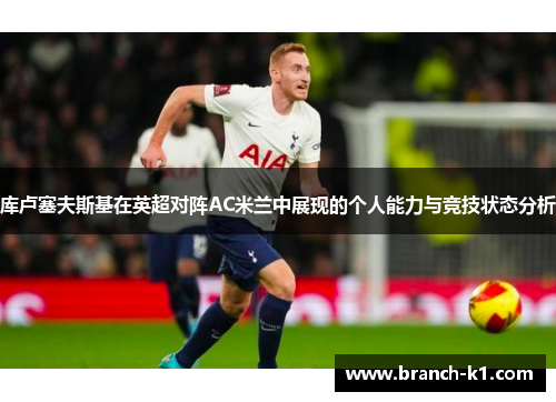 库卢塞夫斯基在英超对阵AC米兰中展现的个人能力与竞技状态分析