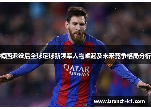 梅西退役后全球足球新领军人物崛起及未来竞争格局分析