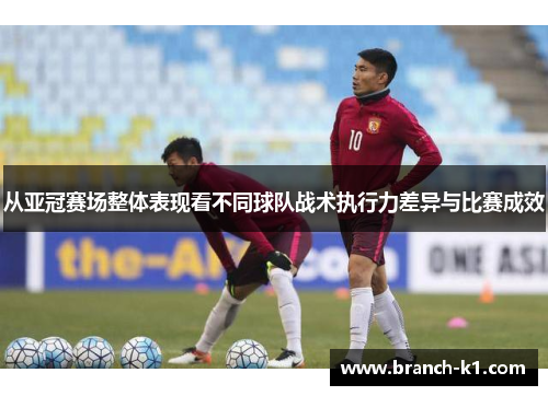 从亚冠赛场整体表现看不同球队战术执行力差异与比赛成效