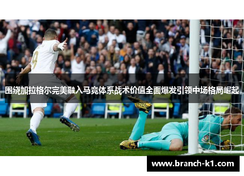 围绕加拉格尔完美融入马竞体系战术价值全面爆发引领中场格局崛起
