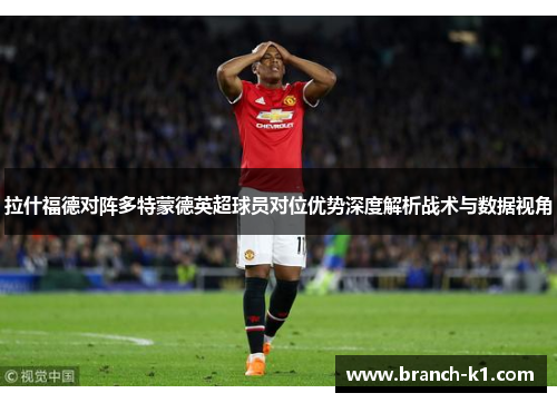 拉什福德对阵多特蒙德英超球员对位优势深度解析战术与数据视角