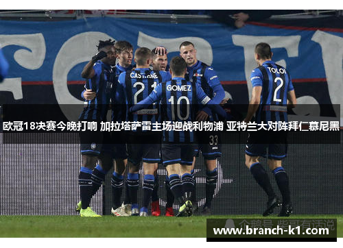 欧冠18决赛今晚打响 加拉塔萨雷主场迎战利物浦 亚特兰大对阵拜仁慕尼黑