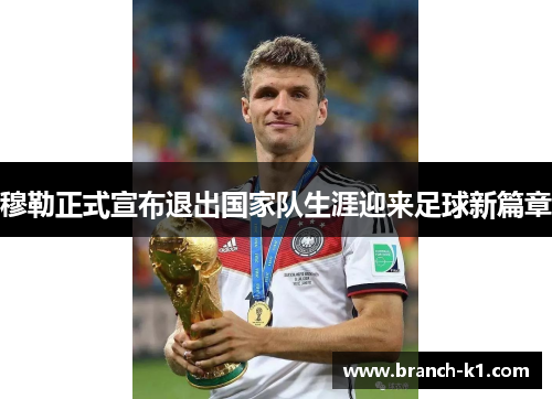 穆勒正式宣布退出国家队生涯迎来足球新篇章