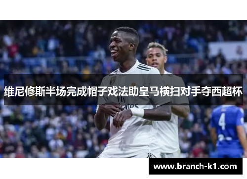 维尼修斯半场完成帽子戏法助皇马横扫对手夺西超杯