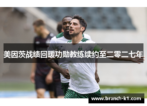 美因茨战绩回暖功勋教练续约至二零二七年 美因茨战绩回暖功勋教练续约至二零二七年