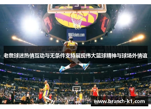 老詹球迷热情互动与无条件支持展现伟大篮球精神与球场外情谊