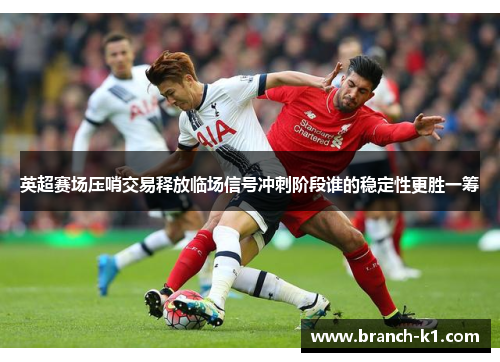 英超赛场压哨交易释放临场信号冲刺阶段谁的稳定性更胜一筹