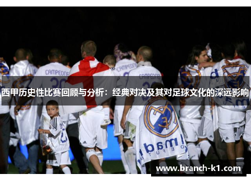 西甲历史性比赛回顾与分析：经典对决及其对足球文化的深远影响